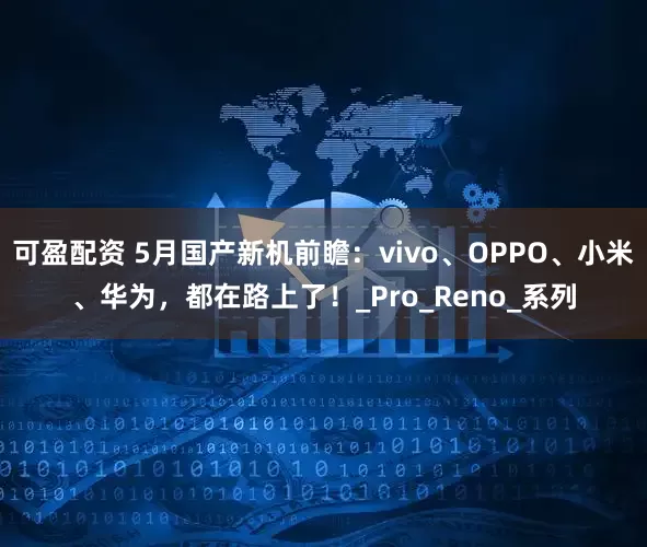 可盈配资 5月国产新机前瞻：vivo、OPPO、小米、华为，都在路上了！_Pro_Reno_系列