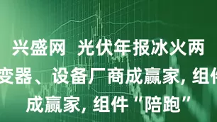 兴盛网  光伏年报冰火两重天: 逆变器、设备厂商成赢家, 组件“陪跑”