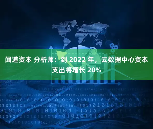 闻道资本 分析师：到 2022 年，云数据中心资本支出将增长 20%