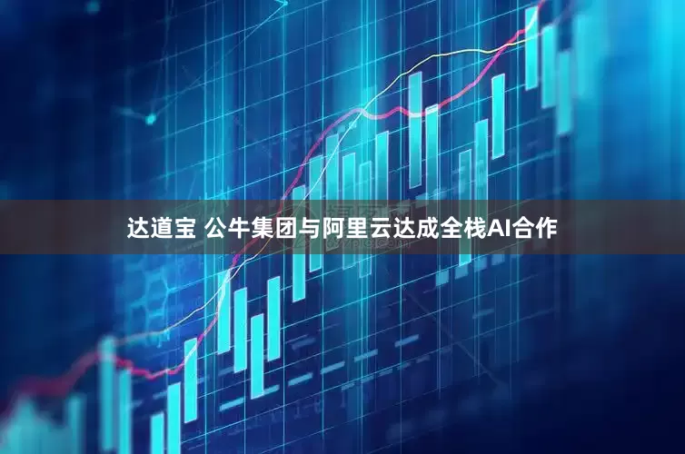 达道宝 公牛集团与阿里云达成全栈AI合作