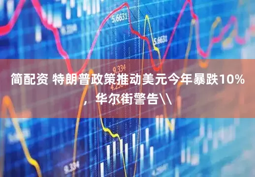 简配资 特朗普政策推动美元今年暴跌10%，华尔街警告\