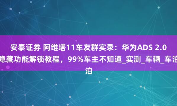 安泰证券 阿维塔11车友群实录：华为ADS 2.0隐藏功能解锁教程，99%车主不知道_实测_车辆_车泊