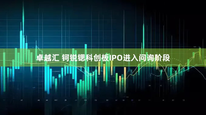 卓越汇 钶锐锶科创板IPO进入问询阶段