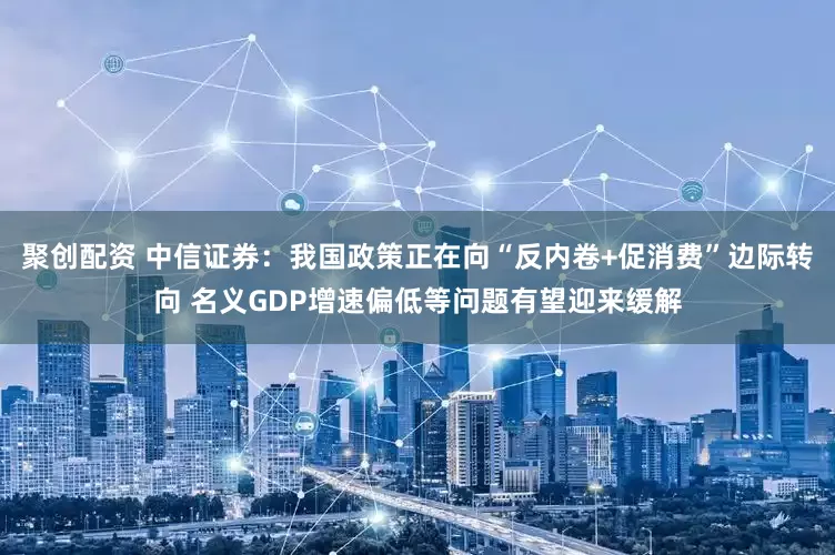 聚创配资 中信证券：我国政策正在向“反内卷+促消费”边际转向 名义GDP增速偏低等问题有望迎来缓解