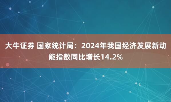 大牛证券 国家统计局：2024年我国经济发展新动能指数同比增长14.2%