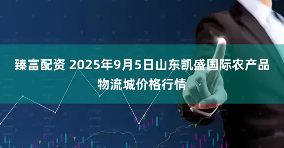 臻富配资 2025年9月5日山东凯盛国际农产品物流城价格行情