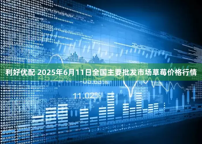 利好优配 2025年6月11日全国主要批发市场草莓价格行情