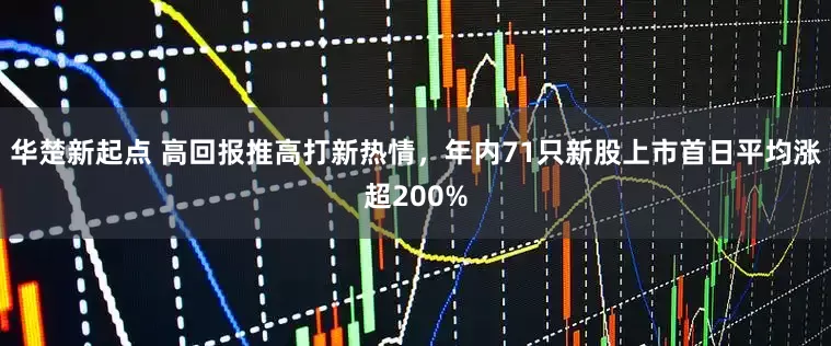 华楚新起点 高回报推高打新热情，年内71只新股上市首日平均涨超200%