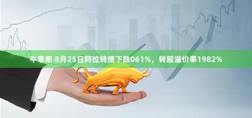 牛掌柜 8月25日阿拉转债下跌061%，转股溢价率1982%