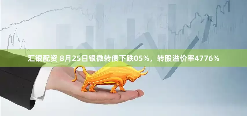 汇银配资 8月25日银微转债下跌05%，转股溢价率4776%